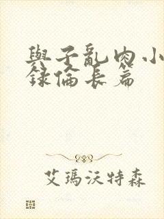 与子乱肉小说目录伦长篇