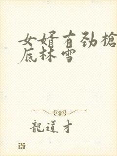 女婿有劲枪枪到底林雪