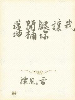 迈开腿让我的坤坤桶你