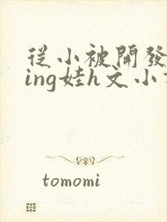 从小被开发成ying娃h文小说