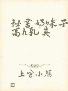 秘书奶咪子真大高h乳夹