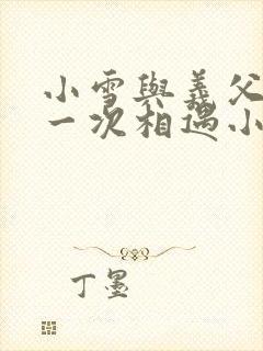 小雪与义父的第一次相遇小说