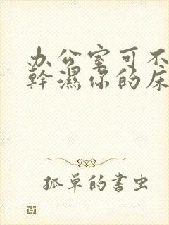 办公室可不可以干湿你的床垫