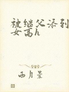 被继父添到哭h女高h