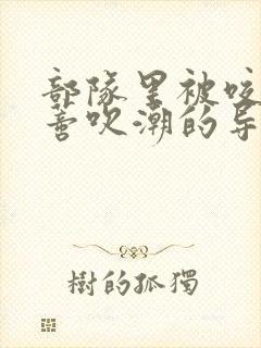 部队里被咬住花蒂吹潮的导演是谁封面