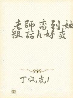 老师脔到她哭h粗话h好爽