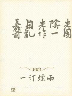 长日光阴光阴似箭乱作一团笔趣阁