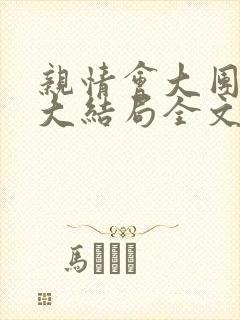 亲情会大团圆结大结局全文