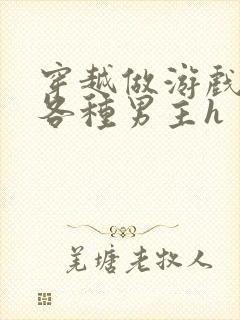 穿越做游戏要和各种男主h