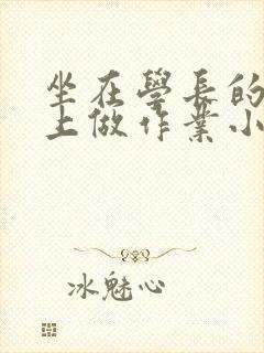 坐在学长的巨大上做作业小说