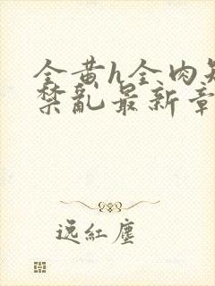 全黄h全肉短篇禁乱最新章节