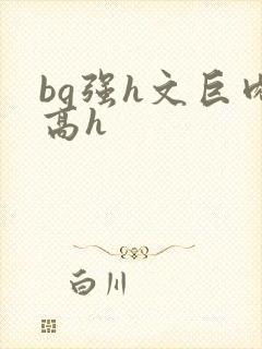 bg强h文巨肉高h