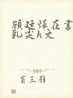 顾廷烨在书房含乳尖h文