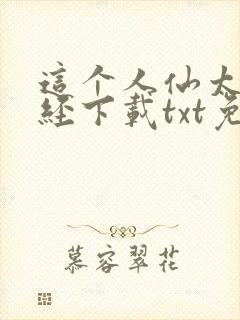 这个人仙太过正经下载txt免费下载