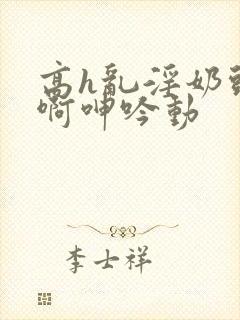 高h乱淫奶头嗯啊呻吟动封面