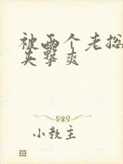 被两个老总前后夹击爽