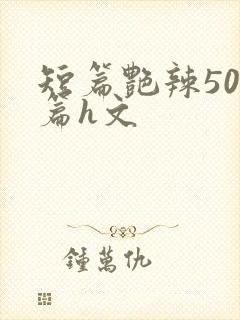 短篇艳辣500篇h文