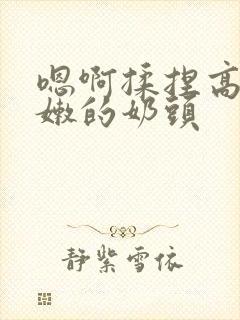 嗯啊揉捏高耸白嫩的奶头