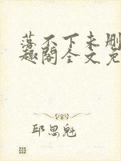 落不下未删减笔趣阁全文免费阅读