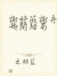 谢妤薇谢舟昱笔趣阁结局