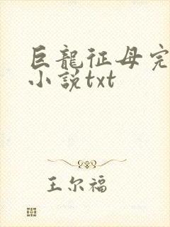 巨龙征母完结版小说txt