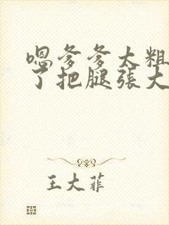 嗯爹爹太粗太长了把腿张大点