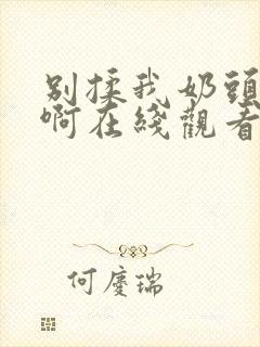 别揉我奶头啊啊啊在线观看