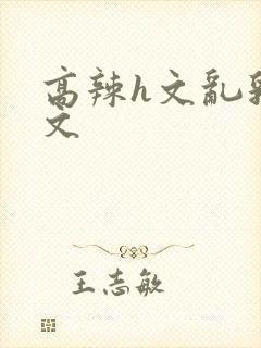 高辣h文乱乳h文