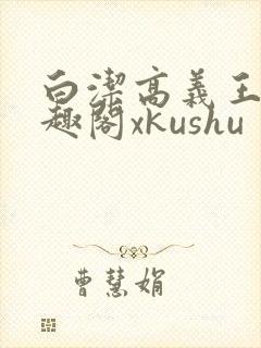 白洁高义王申笔趣阁xkushu