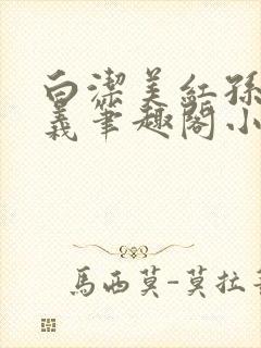 白洁美红孙倩高义笔趣阁小说