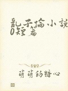 乱子伦小说500短篇