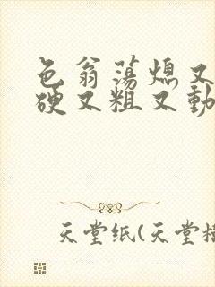 色翁荡熄又大又硬又粗又动态图