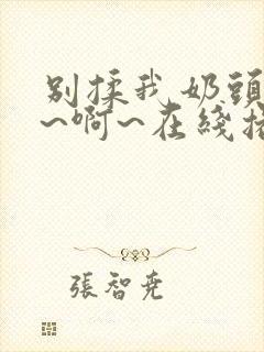 别揉我奶头~嗯~啊~在线播放