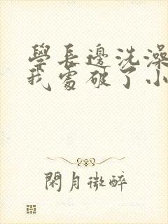 学长边洗澡边把我处破了小说