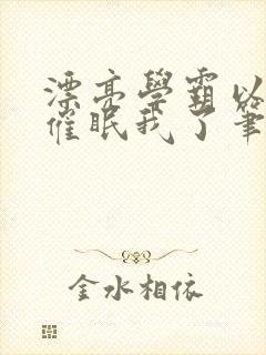 漂亮学霸以为他催眠我了笔趣阁