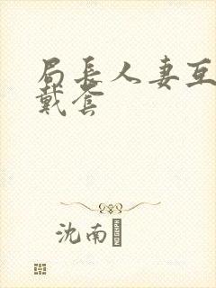 局长人妻互换不戴套