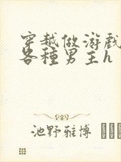 穿越做游戏要和各种男主h