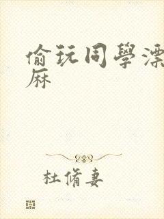 偷玩同学漂亮麻麻