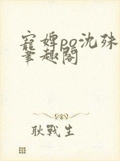 宠婢po沈殊辞笔趣阁