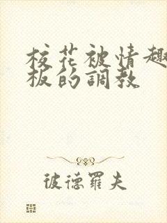 校花被情趣店老板的调教