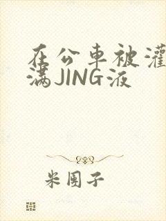 在公车被灌强行满JING液