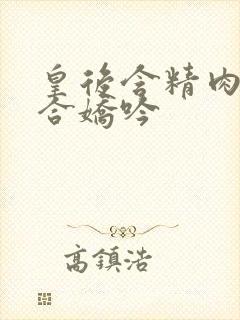 皇后含精肉臀迎合娇吟