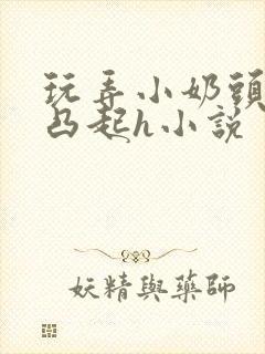 玩弄小奶头羞羞凸起h小说