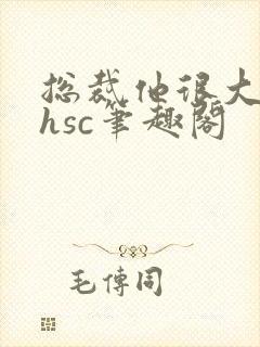 总裁他很大年上hsc笔趣阁