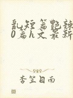 乱短篇艳辣500篇h文最新章节