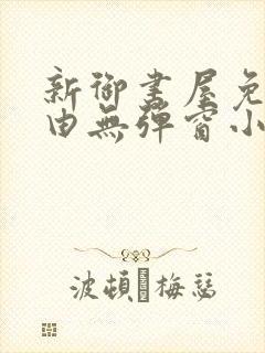 新御书屋免费自由无弹窗小说