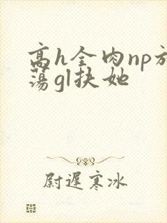 高h全肉np放荡gl扶她
