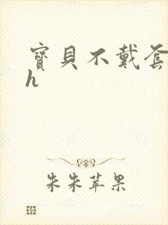 宝贝不戴套套了h