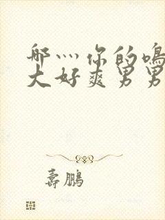 哪灬你的鸣巴好大好爽男男