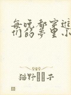 每晚都穿进男神们的梦里小说免费